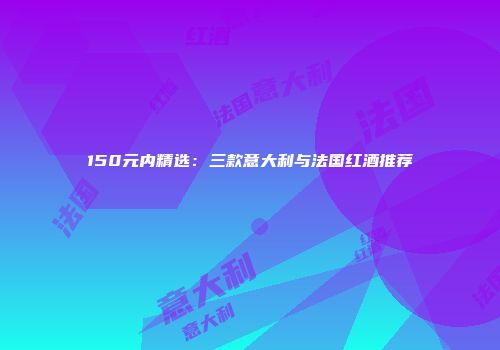 150元内精选：三款意大利与法国红酒推荐