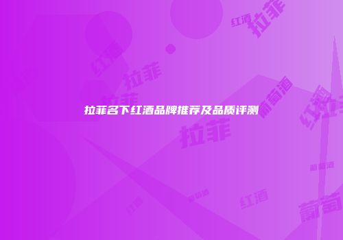 拉菲名下红酒品牌推荐及品质评测
