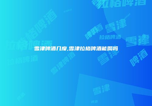 雪津啤酒几度,雪津拉格啤酒能喝吗