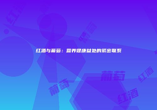 红酒与葡萄：营养健康益处的紧密联系