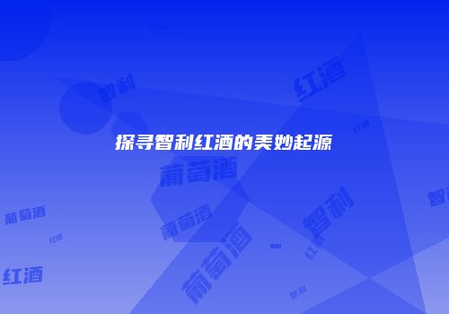 探寻智利红酒的美妙起源