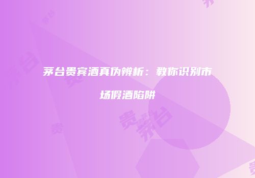 茅台贵宾酒真伪辨析：教你识别市场假酒陷阱
