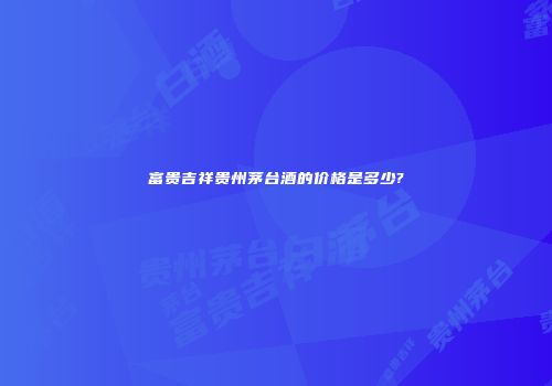 富贵吉祥贵州茅台酒的价格是多少?