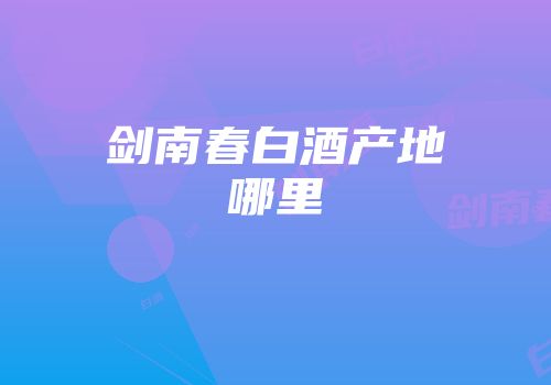 剑南春白酒产地哪里