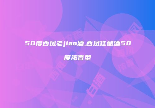 50度西凤老jiao酒,西凤佳酿酒50度浓香型