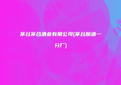 茅台茅合酒业有限公司(茅台酿酒一分厂)
