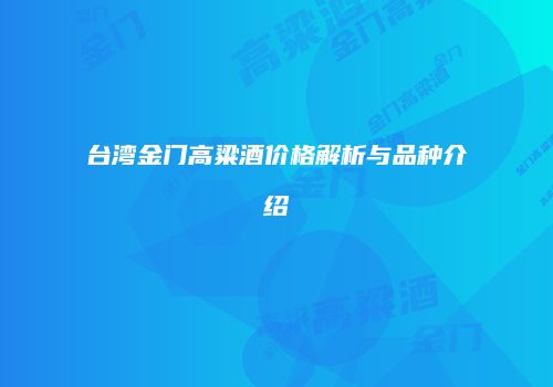 台湾金门高粱酒价格解析与品种介绍
