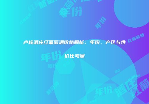 卢梭酒庄红葡萄酒价格解析：年份、产区与性价比考量