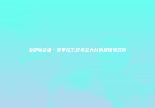 乡都葡萄酒：安东尼系列与意大利顶级佳酿赏析