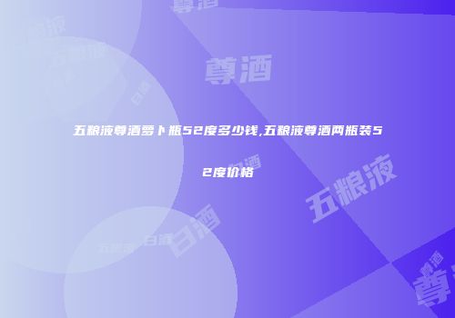 五粮液尊酒萝卜瓶52度多少钱,五粮液尊酒两瓶装52度价格