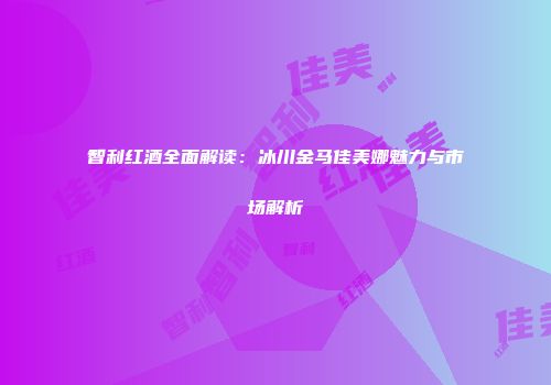 智利红酒全面解读：冰川金马佳美娜魅力与市场解析