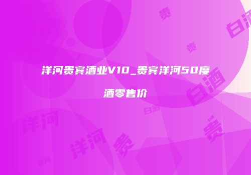 洋河贵宾酒业V10_贵宾洋河50度酒零售价
