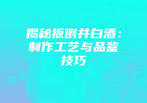 揭秘扳倒井白酒：制作工艺与品鉴技巧
