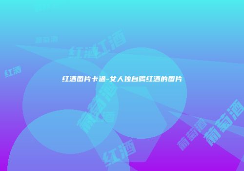 红酒图片卡通-女人独自喝红酒的图片