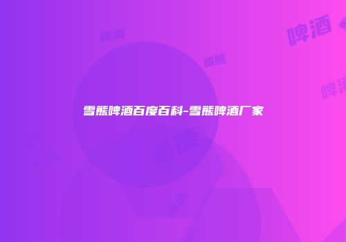 雪熊啤酒百度百科-雪熊啤酒厂家