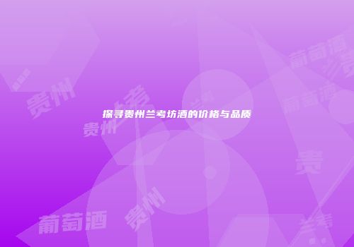 探寻贵州兰考坊酒的价格与品质