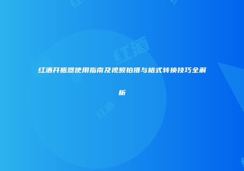 红酒开瓶器使用指南及视频拍摄与格式转换技巧全解析