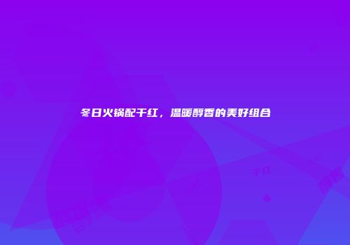 冬日火锅配干红，温暖醇香的美好组合