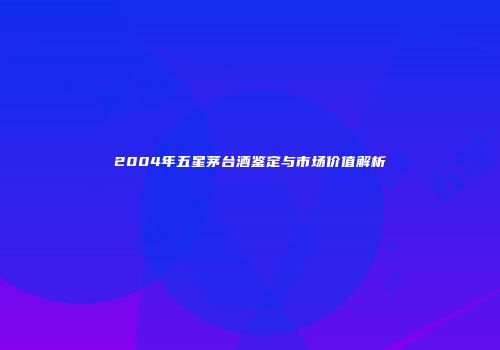 2004年五星茅台酒鉴定与市场价值解析