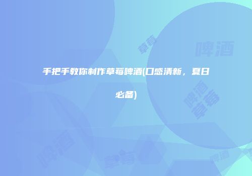 手把手教你制作草莓啤酒(口感清新，夏日必备)
