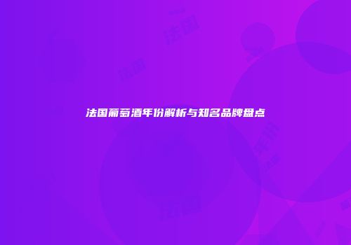 法国葡萄酒年份解析与知名品牌盘点