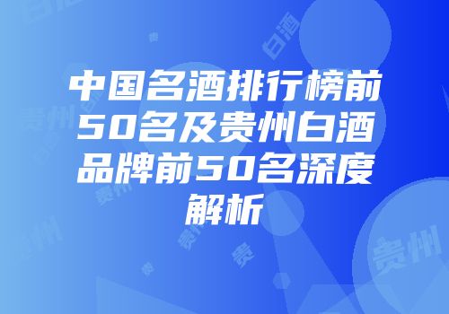 中国名酒排行榜前50名及贵州白酒品牌前50名深度解析