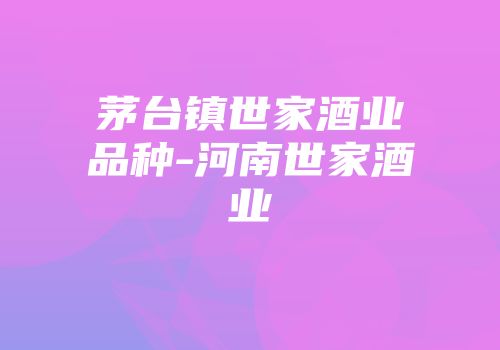 茅台镇世家酒业品种-河南世家酒业