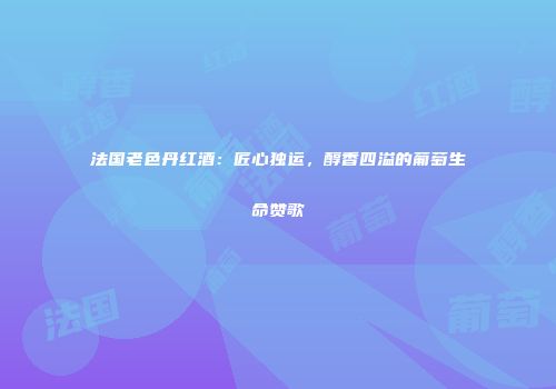 法国老色丹红酒：匠心独运，醇香四溢的葡萄生命赞歌
