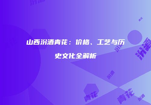 山西汾酒青花：价格、工艺与历史文化全解析