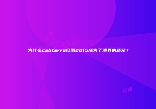 为什么caliterra红酒2015成为了酒界的新宠？