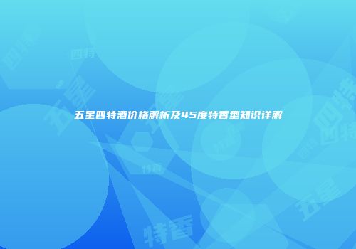 五星四特酒价格解析及45度特香型知识详解