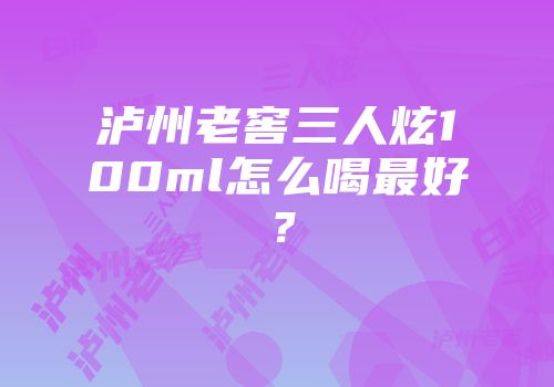 泸州老窖三人炫100ml怎么喝最好？