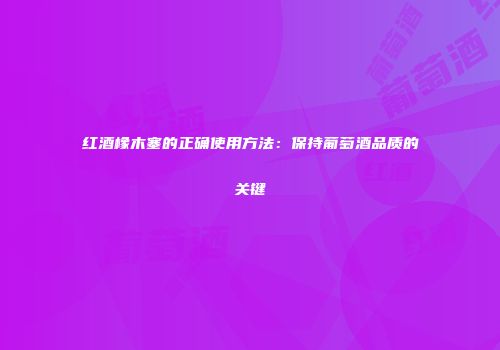 红酒橡木塞的正确使用方法：保持葡萄酒品质的关键