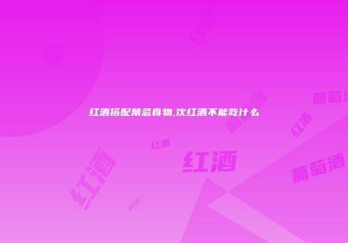 红酒搭配禁忌食物,饮红酒不能吃什么