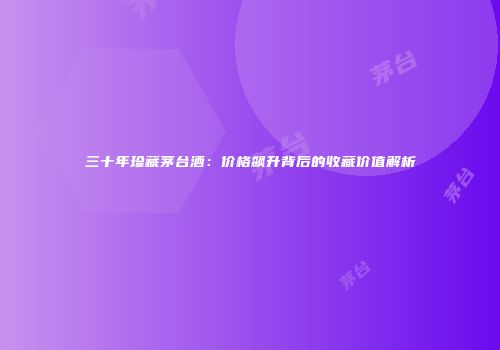 三十年珍藏茅台酒：价格飙升背后的收藏价值解析