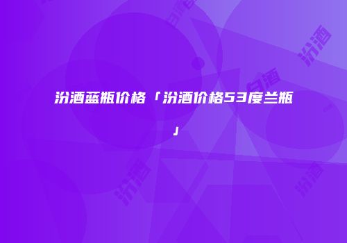 汾酒蓝瓶价格「汾酒价格53度兰瓶」