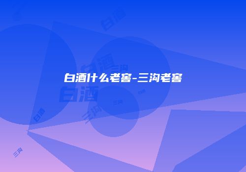 白酒什么老窖-三沟老窖