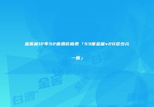 金窖藏12年52度酒价格表「53度金酱v20多少元一瓶」