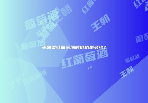 王朝柔红葡萄酒的价格是多少？