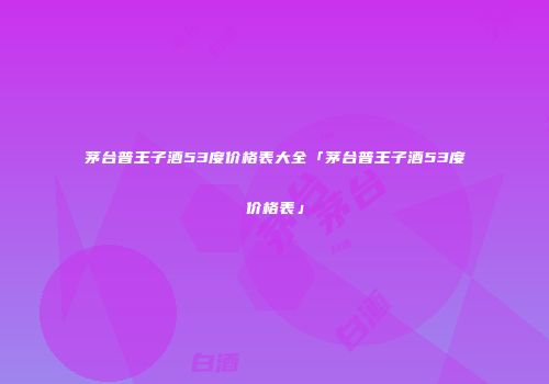 茅台普王子酒53度价格表大全「茅台普王子酒53度价格表」