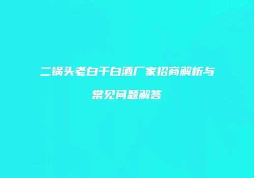 二锅头老白干白酒厂家招商解析与常见问题解答