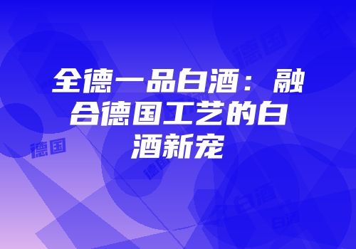 全德一品白酒：融合德国工艺的白酒新宠
