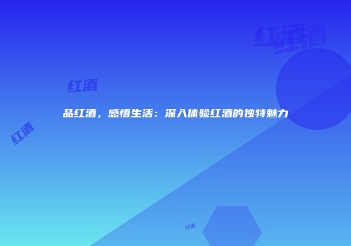 品红酒，感悟生活：深入体验红酒的独特魅力