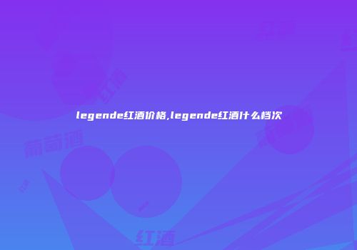 legende红酒价格,legende红酒什么档次