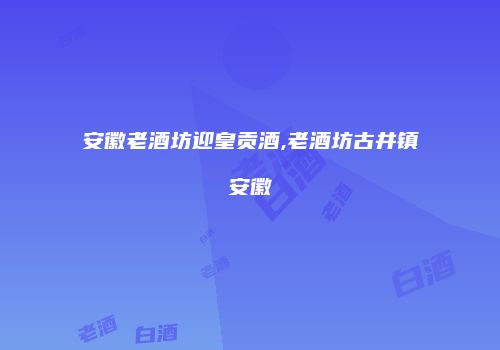 安徽老酒坊迎皇贡酒,老酒坊古井镇安徽