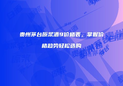 贵州茅台原浆酒9价格表，掌握价格趋势轻松选购