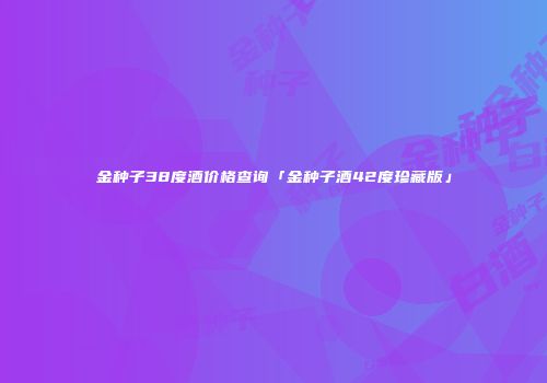 金种子38度酒价格查询「金种子酒42度珍藏版」