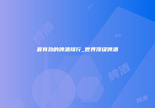 最有劲的啤酒排行_世界顶级啤酒