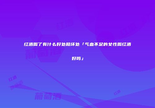 红酒喝了有什么好处和坏处「气血不足的女性喝红酒好吗」