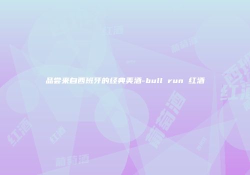 品尝来自西班牙的经典美酒-bull run 红酒